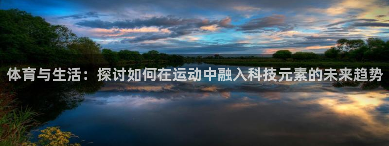 凯捷体育代理：体育与生活：探讨如何在运动中融入科技元