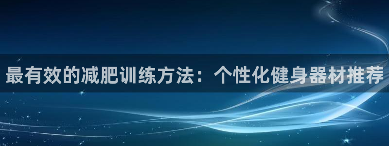 凯捷体育代理：最有效的减肥训练方法：个性化健身器材推