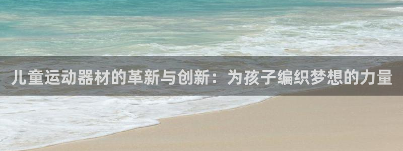 凯捷体育招商电话地址：儿童运动器材的革新与创新：为孩子编织梦