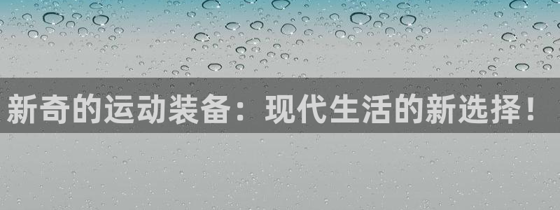 凯捷体育平台APP：新奇的运动装备：现代生活的新选择