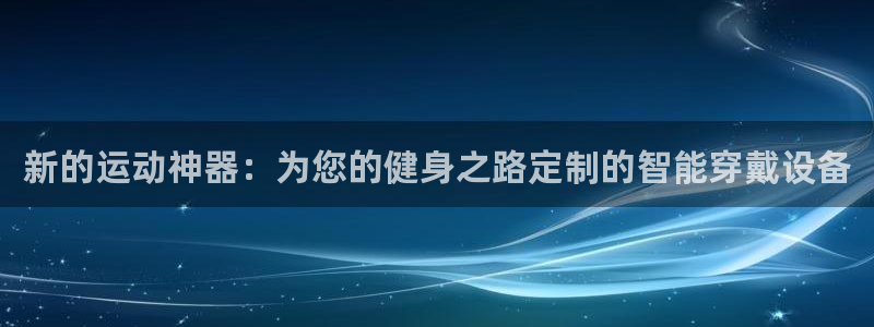 凯捷体育招商电话是多少号码：新的运动神器：为您的健身之路定制