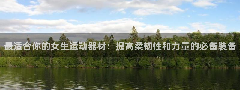 凯捷体育平台假的吗是真的吗吗：最适合你的女生运动器材