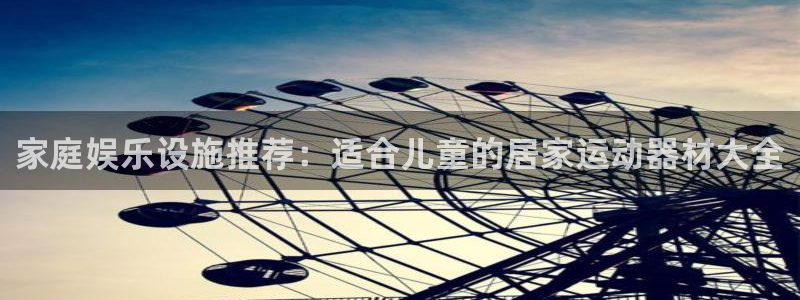 凯捷体育招商电话是多少啊：家庭娱乐设施推荐：适合儿童