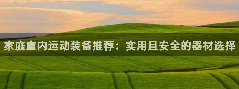 凯捷体育招商电话号码：家庭室内运动装备推荐：实用且安全的器材