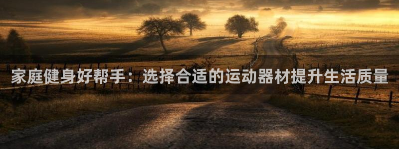 凯捷体育招商电话号码是多少号：家庭健身好帮手：选择合