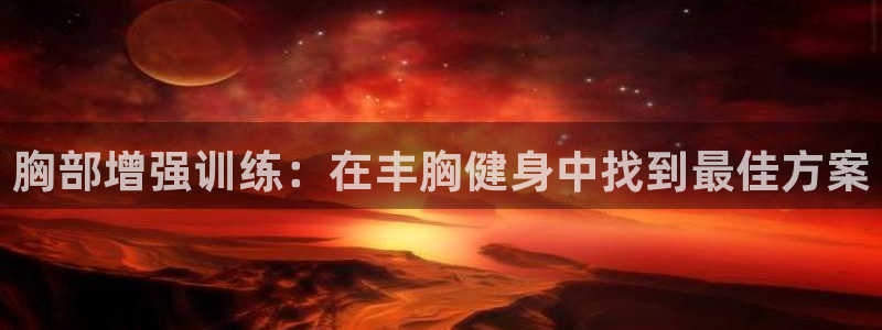凯捷体育娱乐首页网站大全：胸部增强训练：在丰胸健身中