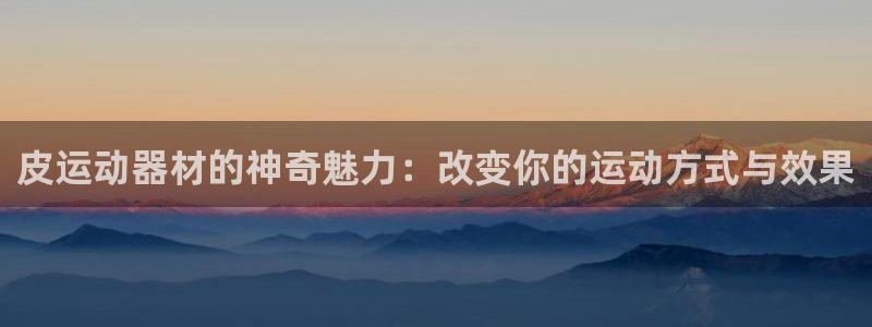 凯捷体育官方客服电话：皮运动器材的神奇魅力：改变你的运动方式