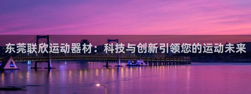 凯捷体育娱乐首页官网下载：东莞联欣运动器材：科技与创新引领您