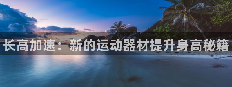 凯捷体育招商电话是多少：长高加速：新的运动器材提升身
