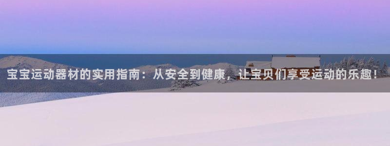 凯捷体育娱乐代理怎么样：宝宝运动器材的实用指南：从安全到健康