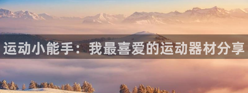 凯捷体育：运动小能手：我最喜爱的运动器材分享