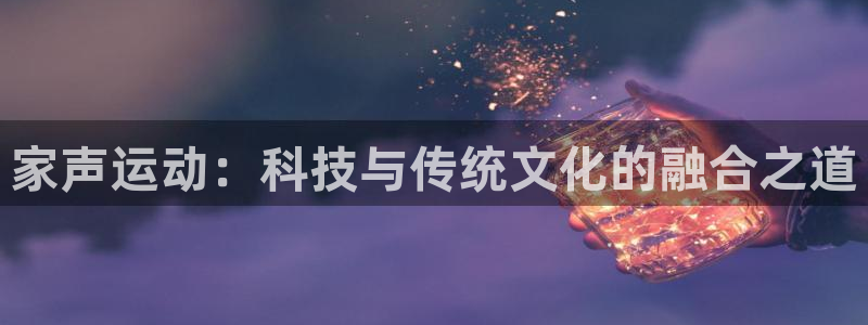 凯捷体育招商电话号码是多少号：家声运动：科技与传统文化的融合