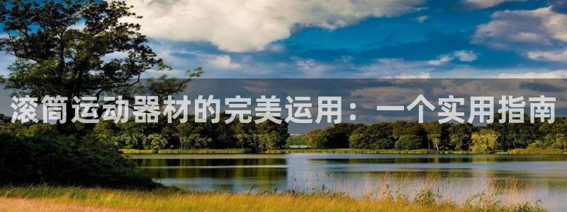 凯捷体育娱乐下载：滚筒运动器材的完美运用：一个实用指南