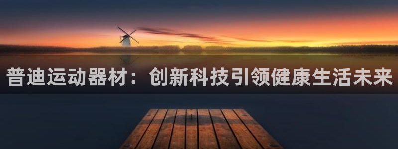 凯捷体育平台是正规平台吗知乎：普迪运动器材：创新科技