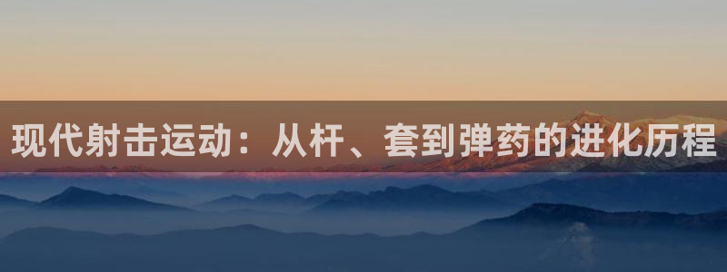 凯捷体育联系电话：现代射击运动：从杆、套到弹药的进化历程