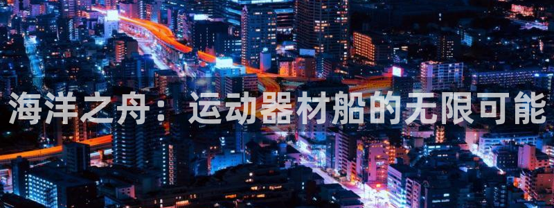 凯捷体育招商电话：海洋之舟：运动器材船的无限可能