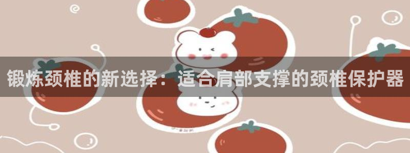 海南凯捷体育：锻炼颈椎的新选择：适合肩部支撑的颈椎保护器