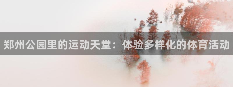 凯捷体育平台假的吗是真的吗吗：郑州公园里的运动天堂：