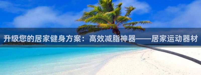 凯捷体育平台注册流程视频：升级您的居家健身方案：高效