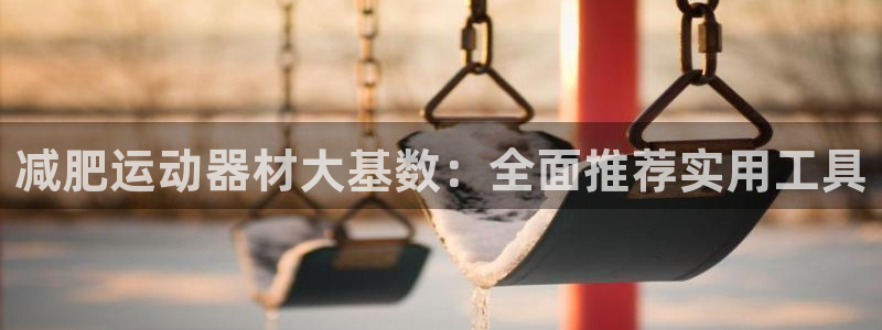 凯捷体育开户：减肥运动器材大基数：全面推荐实用工具