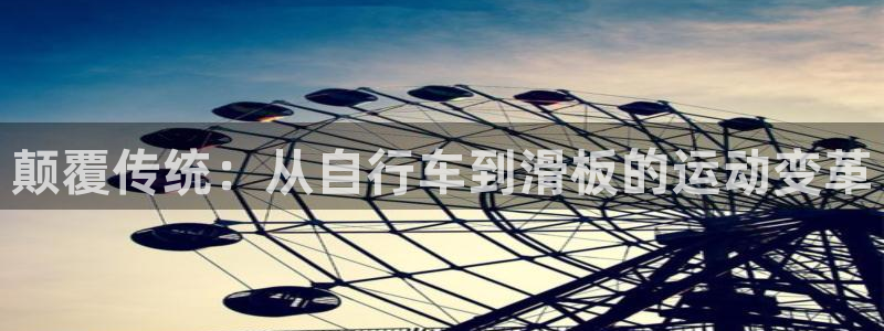 凯捷体育招商电话地址：颠覆传统：从自行车到滑板的运动