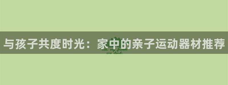 凯捷体育招商电话号码查询是多少：与孩子共度时光：家中