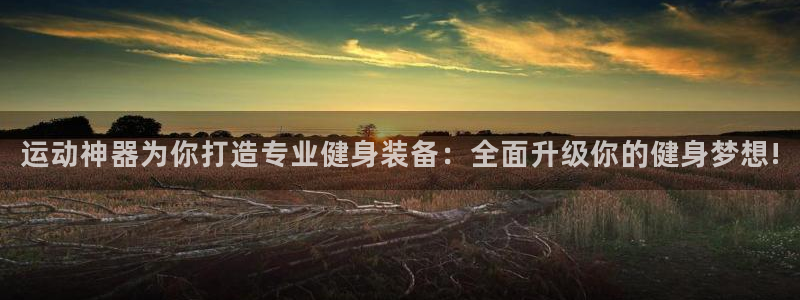 凯捷体育招商电话号码是多少啊：运动神器为你打造专业健身装备：