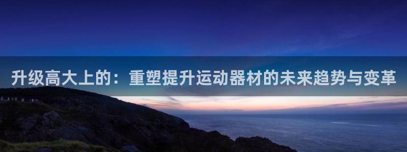 凯捷体育平台假的吗是真的吗：升级高大上的：重塑提升运