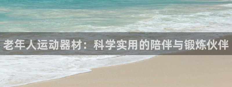 凯捷体育招商电话地址：老年人运动器材：科学实用的陪伴与锻炼伙