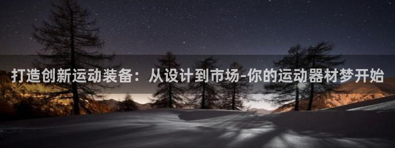 凯捷体育娱乐首页网站大全：打造创新运动装备：从设计到市场-你