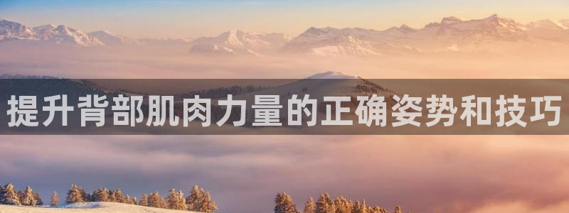 凯捷体育招商电话号码：提升背部肌肉力量的正确姿势和技巧