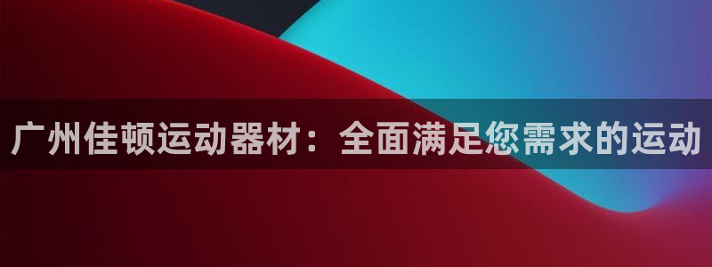 注册凯捷体育：广州佳顿运动器材：全面满足您需求的运动