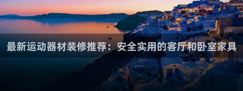 意昂平台体育：最新运动器材装修推荐：安全实用的客厅和卧室家具