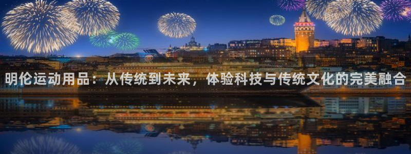 凯捷体育集团官网首页网址：明伦运动用品：从传统到未来，体验科