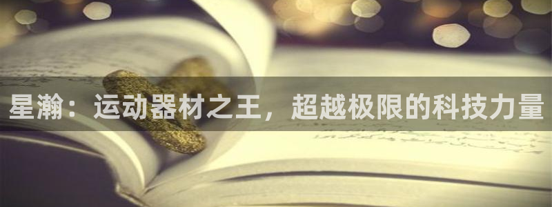 凯捷体育招商电话号码查询：星瀚：运动器材之王，超越极限的科技