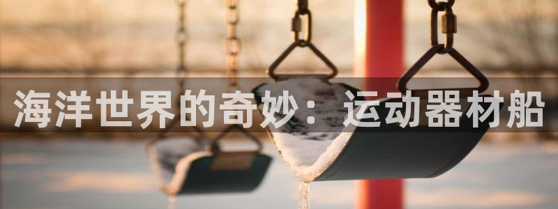 凯捷体育招商电话是多少：海洋世界的奇妙：运动器材船