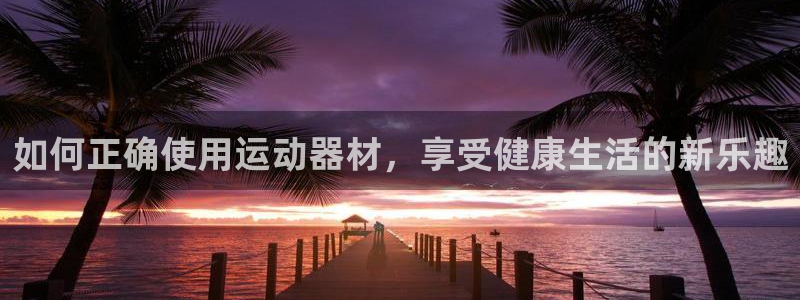 凯捷体育平台注册：如何正确使用运动器材，享受健康生活的新乐趣