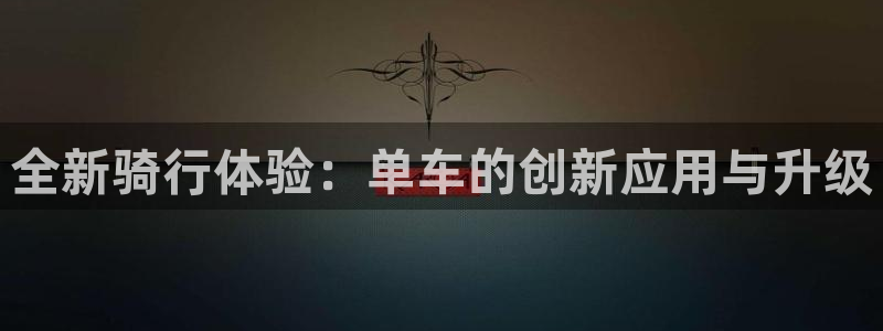 凯捷体育平台注册流程图：全新骑行体验：单车的创新应用与升级