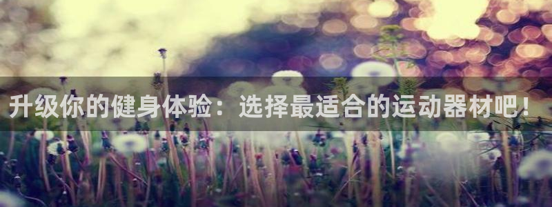 意昂集团官网：升级你的健身体验：选择最适合的运动器材吧！