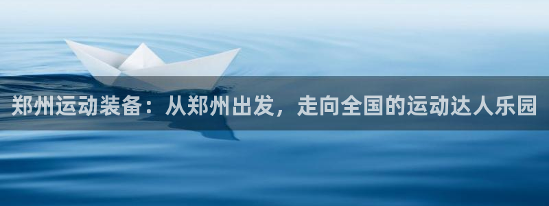 凯捷体育娱乐网站：郑州运动装备：从郑州出发，走向全国