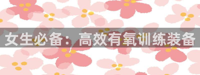 注册凯捷体育：女生必备：高效有氧训练装备