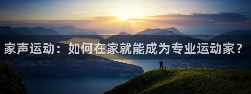 凯捷体育平台假的吗是真的吗：家声运动：如何在家就能成