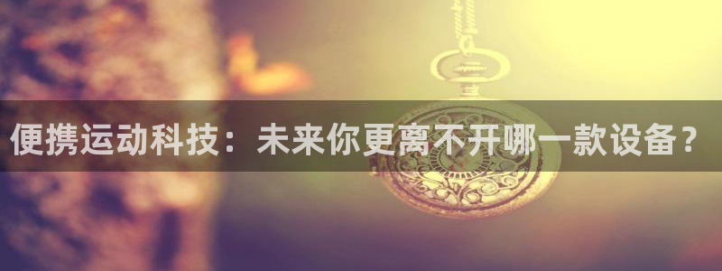 凯捷体育平台假的吗是真的吗：便携运动科技：未来你更离不开哪一