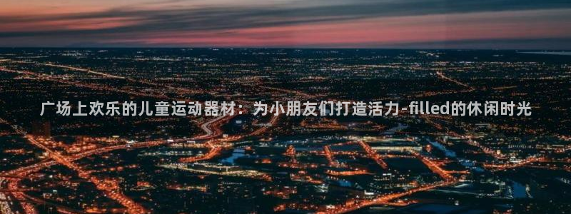 海南凯捷体育：广场上欢乐的儿童运动器材：为小朋友们打造活力-